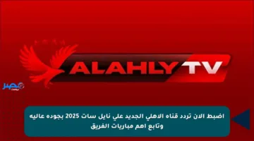 اضبط الآن تردد قناة الأهلي الجديد على نايل سات 2025 بجودة عالية وتابع أهم مباريات الفريق